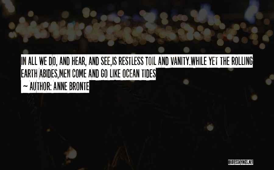 Anne Bronte Quotes: In All We Do, And Hear, And See,is Restless Toil And Vanity.while Yet The Rolling Earth Abides,men Come And Go