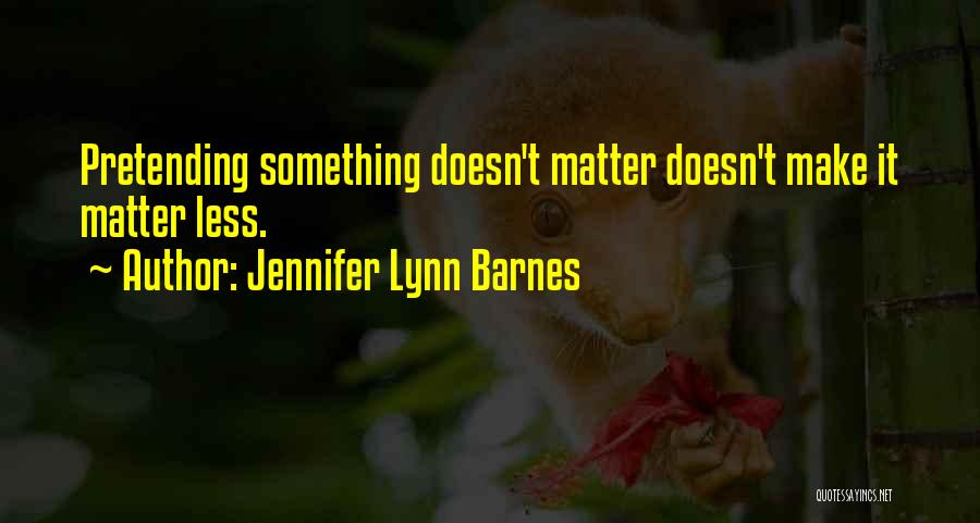 Jennifer Lynn Barnes Quotes: Pretending Something Doesn't Matter Doesn't Make It Matter Less.