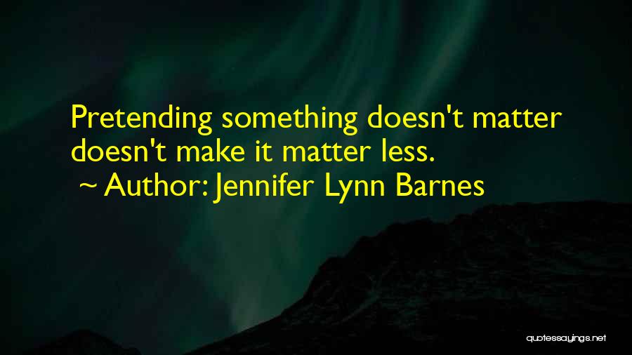 Jennifer Lynn Barnes Quotes: Pretending Something Doesn't Matter Doesn't Make It Matter Less.