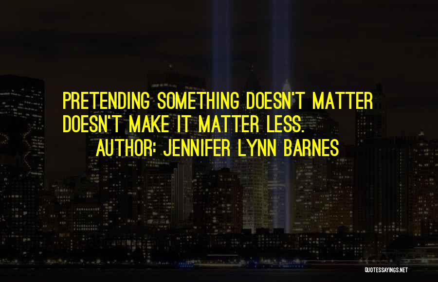 Jennifer Lynn Barnes Quotes: Pretending Something Doesn't Matter Doesn't Make It Matter Less.