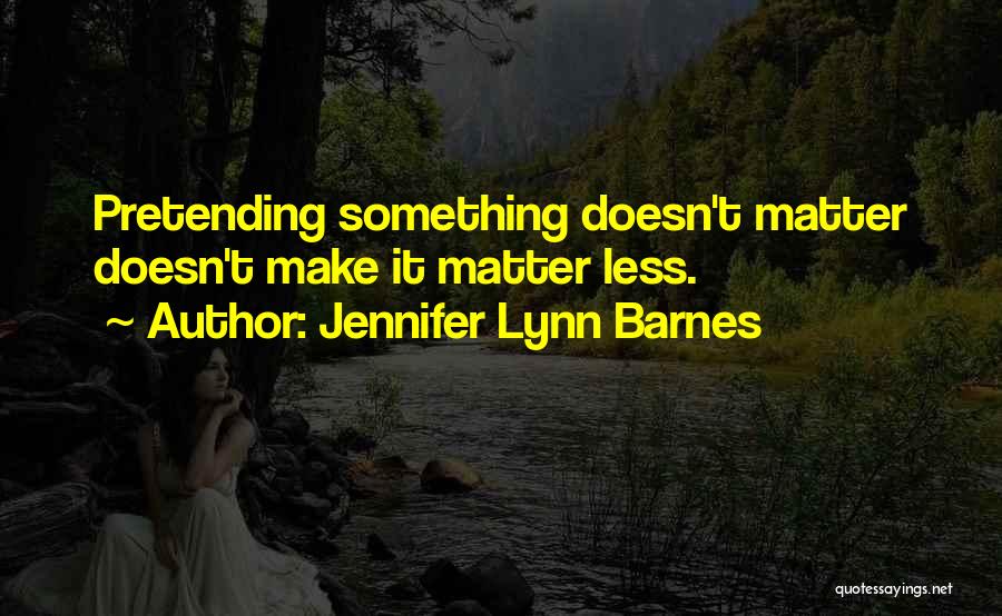 Jennifer Lynn Barnes Quotes: Pretending Something Doesn't Matter Doesn't Make It Matter Less.