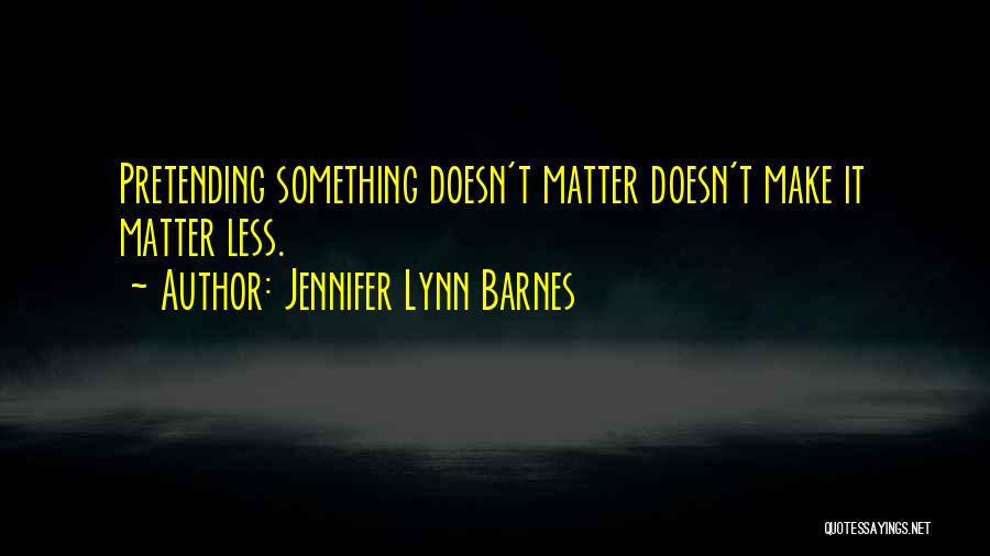 Jennifer Lynn Barnes Quotes: Pretending Something Doesn't Matter Doesn't Make It Matter Less.