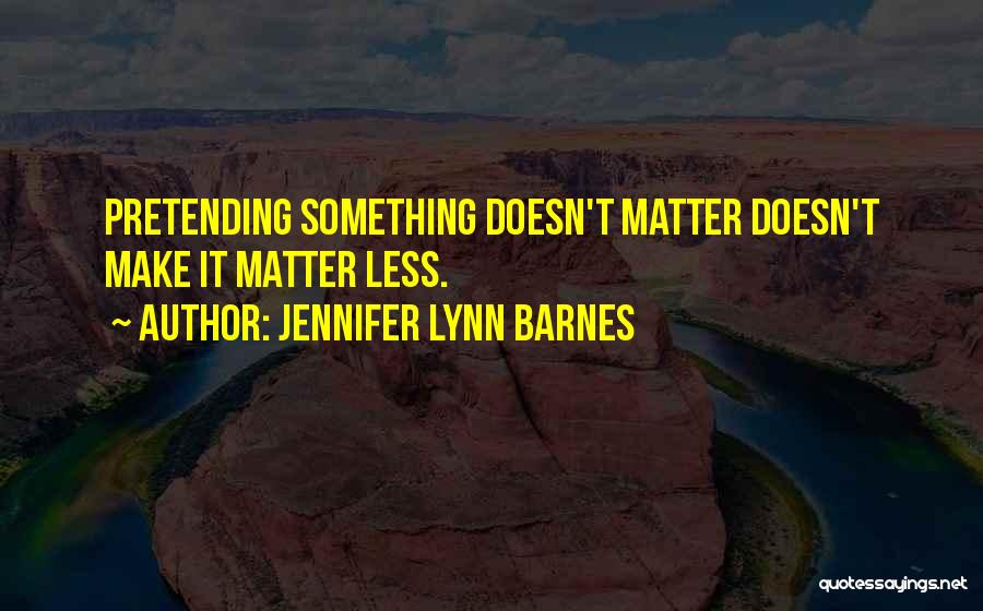 Jennifer Lynn Barnes Quotes: Pretending Something Doesn't Matter Doesn't Make It Matter Less.