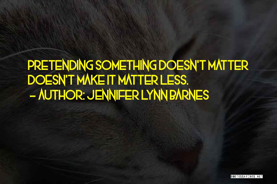 Jennifer Lynn Barnes Quotes: Pretending Something Doesn't Matter Doesn't Make It Matter Less.