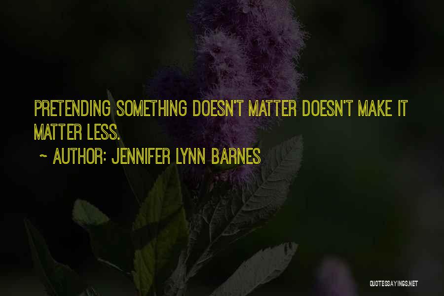 Jennifer Lynn Barnes Quotes: Pretending Something Doesn't Matter Doesn't Make It Matter Less.