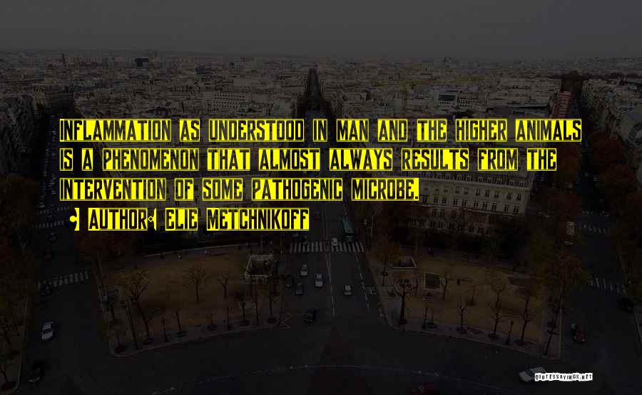 Elie Metchnikoff Quotes: Inflammation As Understood In Man And The Higher Animals Is A Phenomenon That Almost Always Results From The Intervention Of