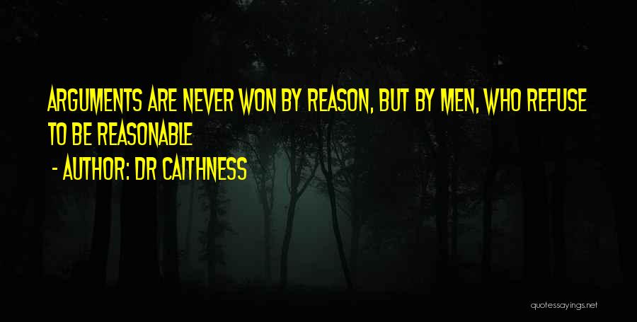 DR Caithness Quotes: Arguments Are Never Won By Reason, But By Men, Who Refuse To Be Reasonable