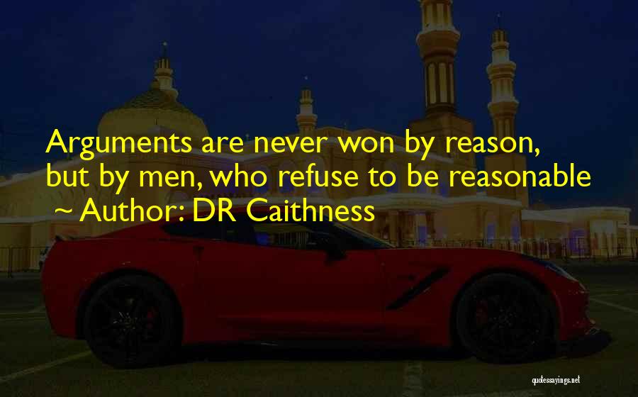 DR Caithness Quotes: Arguments Are Never Won By Reason, But By Men, Who Refuse To Be Reasonable