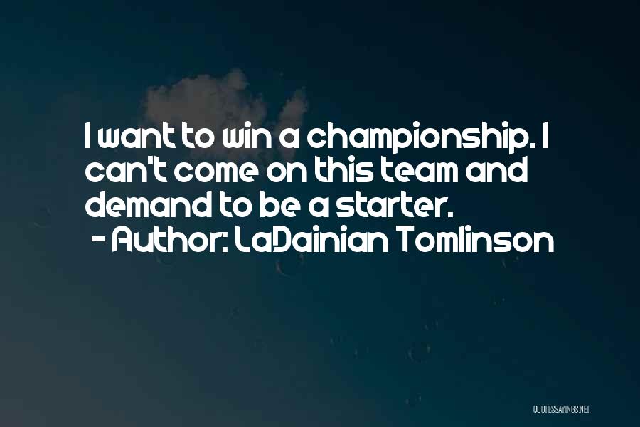 LaDainian Tomlinson Quotes: I Want To Win A Championship. I Can't Come On This Team And Demand To Be A Starter.