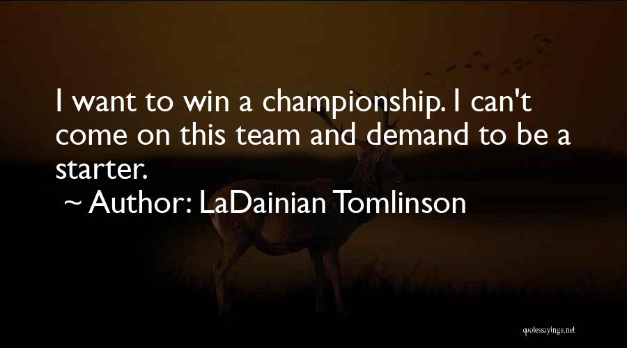 LaDainian Tomlinson Quotes: I Want To Win A Championship. I Can't Come On This Team And Demand To Be A Starter.