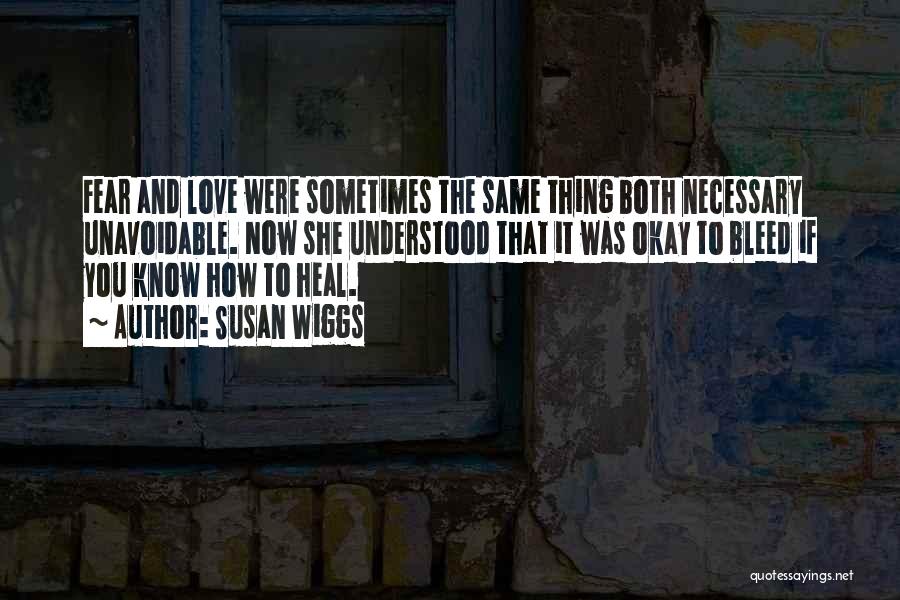 Susan Wiggs Quotes: Fear And Love Were Sometimes The Same Thing Both Necessary Unavoidable. Now She Understood That It Was Okay To Bleed