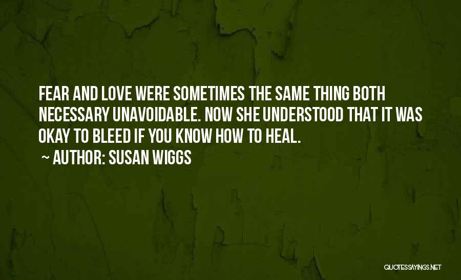 Susan Wiggs Quotes: Fear And Love Were Sometimes The Same Thing Both Necessary Unavoidable. Now She Understood That It Was Okay To Bleed