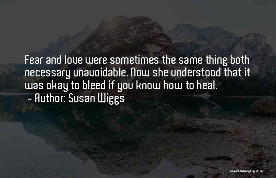 Susan Wiggs Quotes: Fear And Love Were Sometimes The Same Thing Both Necessary Unavoidable. Now She Understood That It Was Okay To Bleed
