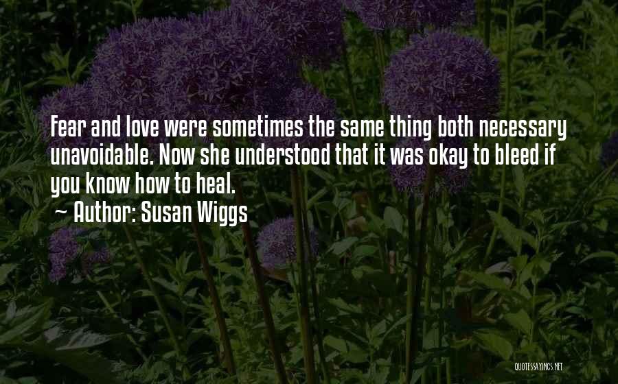 Susan Wiggs Quotes: Fear And Love Were Sometimes The Same Thing Both Necessary Unavoidable. Now She Understood That It Was Okay To Bleed