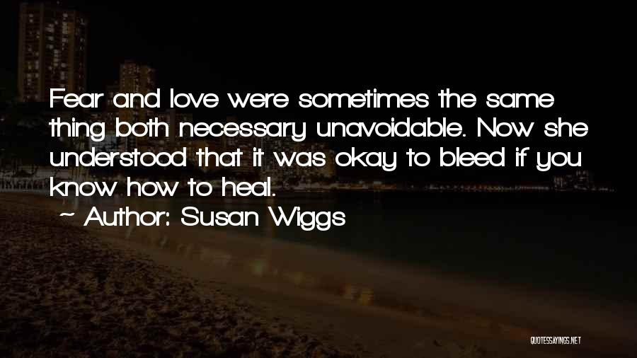 Susan Wiggs Quotes: Fear And Love Were Sometimes The Same Thing Both Necessary Unavoidable. Now She Understood That It Was Okay To Bleed