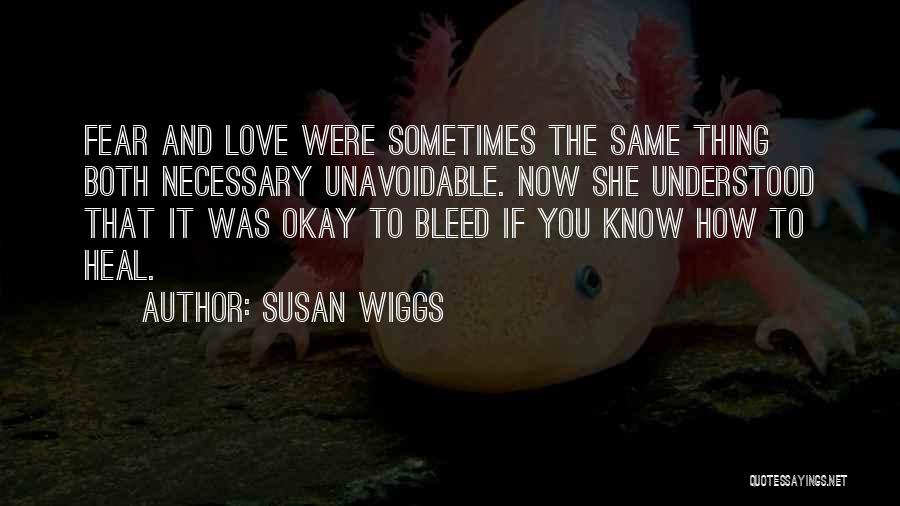 Susan Wiggs Quotes: Fear And Love Were Sometimes The Same Thing Both Necessary Unavoidable. Now She Understood That It Was Okay To Bleed