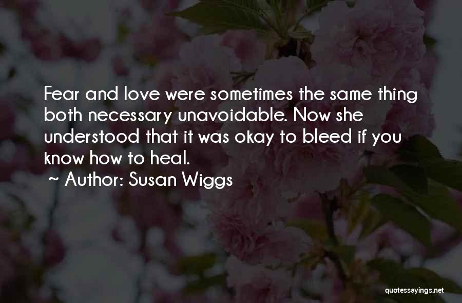 Susan Wiggs Quotes: Fear And Love Were Sometimes The Same Thing Both Necessary Unavoidable. Now She Understood That It Was Okay To Bleed