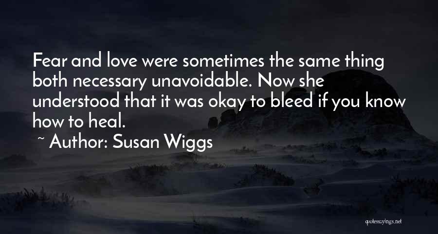 Susan Wiggs Quotes: Fear And Love Were Sometimes The Same Thing Both Necessary Unavoidable. Now She Understood That It Was Okay To Bleed