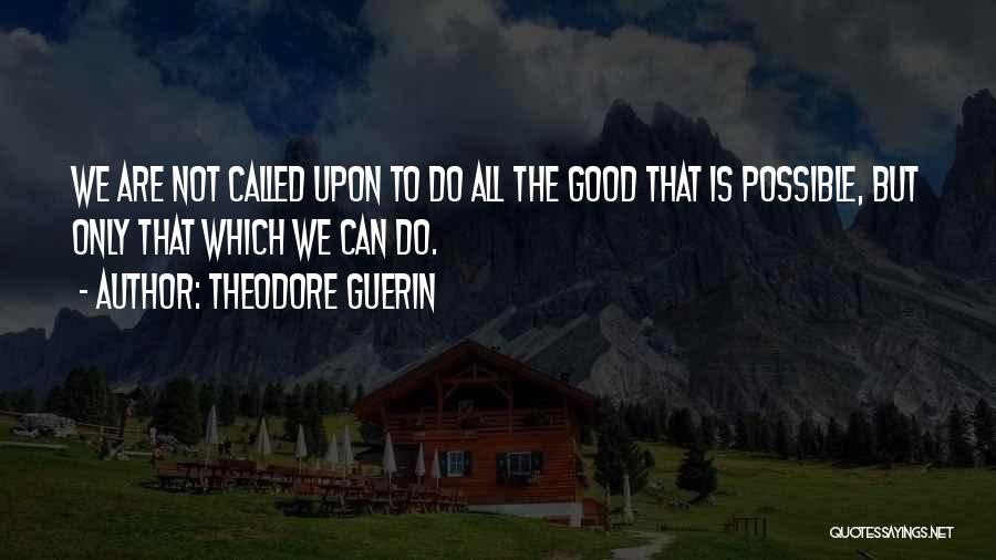 Theodore Guerin Quotes: We Are Not Called Upon To Do All The Good That Is Possible, But Only That Which We Can Do.