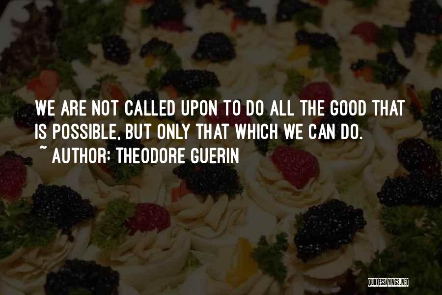 Theodore Guerin Quotes: We Are Not Called Upon To Do All The Good That Is Possible, But Only That Which We Can Do.