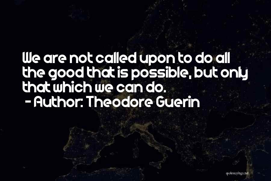 Theodore Guerin Quotes: We Are Not Called Upon To Do All The Good That Is Possible, But Only That Which We Can Do.