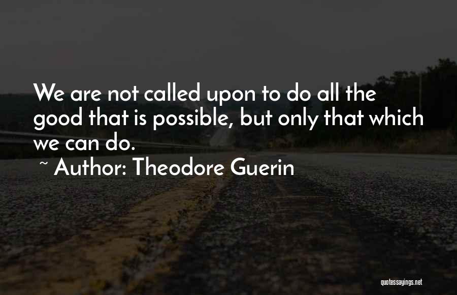 Theodore Guerin Quotes: We Are Not Called Upon To Do All The Good That Is Possible, But Only That Which We Can Do.