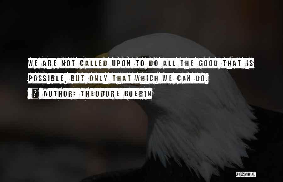 Theodore Guerin Quotes: We Are Not Called Upon To Do All The Good That Is Possible, But Only That Which We Can Do.