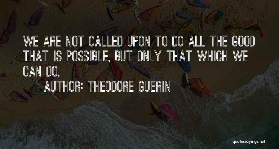 Theodore Guerin Quotes: We Are Not Called Upon To Do All The Good That Is Possible, But Only That Which We Can Do.