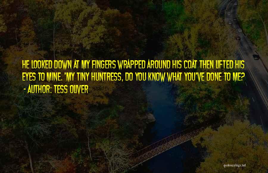 Tess Oliver Quotes: He Looked Down At My Fingers Wrapped Around His Coat Then Lifted His Eyes To Mine. 'my Tiny Huntress, Do