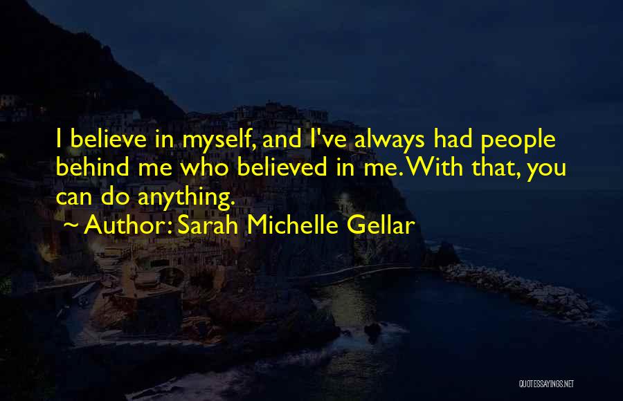 Sarah Michelle Gellar Quotes: I Believe In Myself, And I've Always Had People Behind Me Who Believed In Me. With That, You Can Do