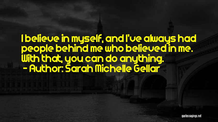 Sarah Michelle Gellar Quotes: I Believe In Myself, And I've Always Had People Behind Me Who Believed In Me. With That, You Can Do