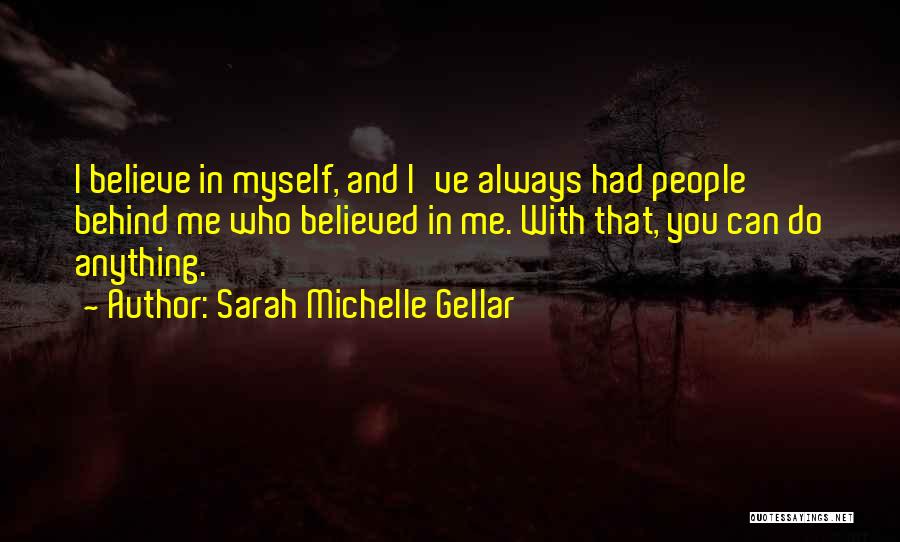 Sarah Michelle Gellar Quotes: I Believe In Myself, And I've Always Had People Behind Me Who Believed In Me. With That, You Can Do