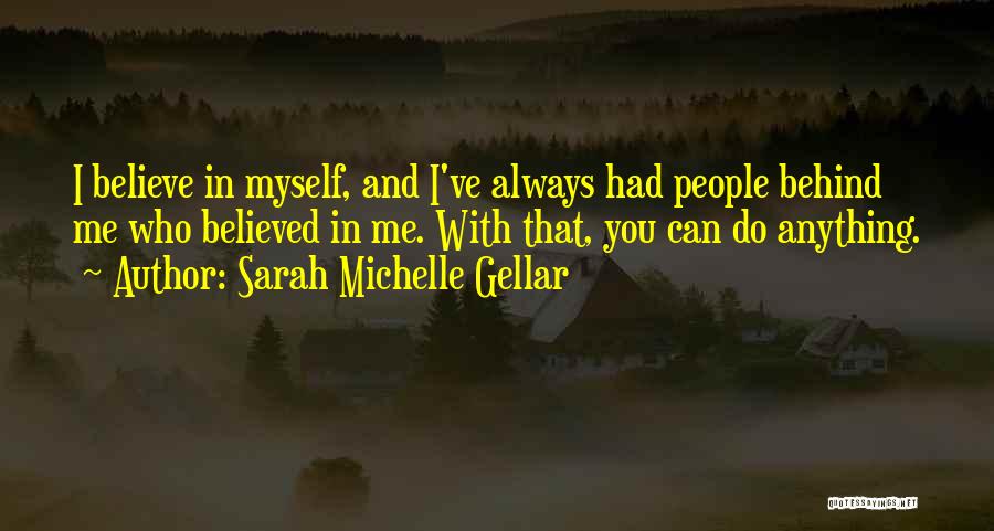 Sarah Michelle Gellar Quotes: I Believe In Myself, And I've Always Had People Behind Me Who Believed In Me. With That, You Can Do