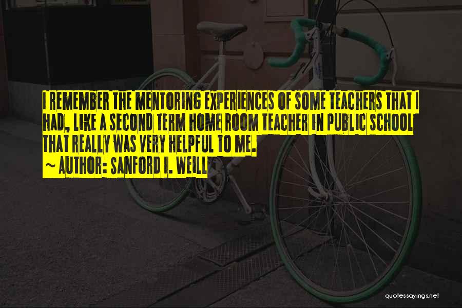 Sanford I. Weill Quotes: I Remember The Mentoring Experiences Of Some Teachers That I Had, Like A Second Term Home Room Teacher In Public