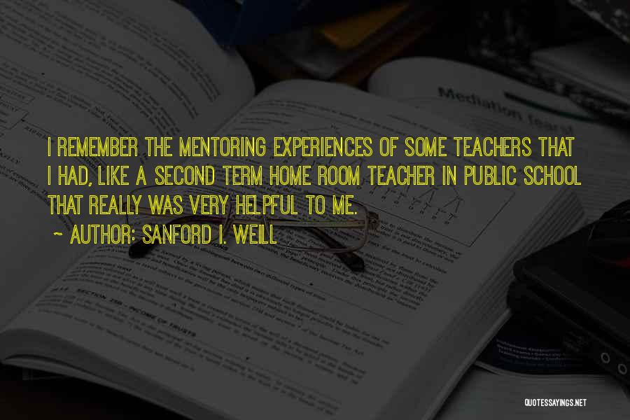 Sanford I. Weill Quotes: I Remember The Mentoring Experiences Of Some Teachers That I Had, Like A Second Term Home Room Teacher In Public