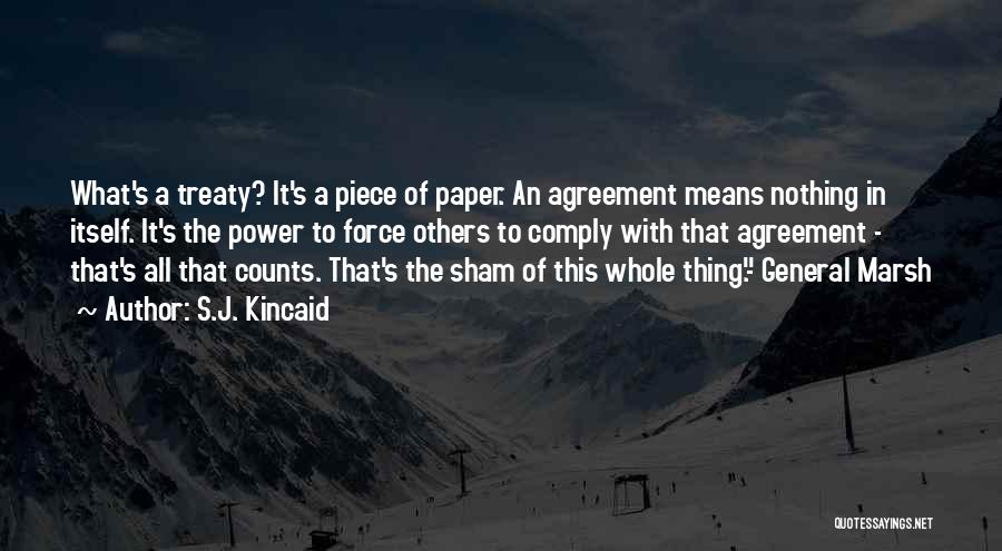 S.J. Kincaid Quotes: What's A Treaty? It's A Piece Of Paper. An Agreement Means Nothing In Itself. It's The Power To Force Others