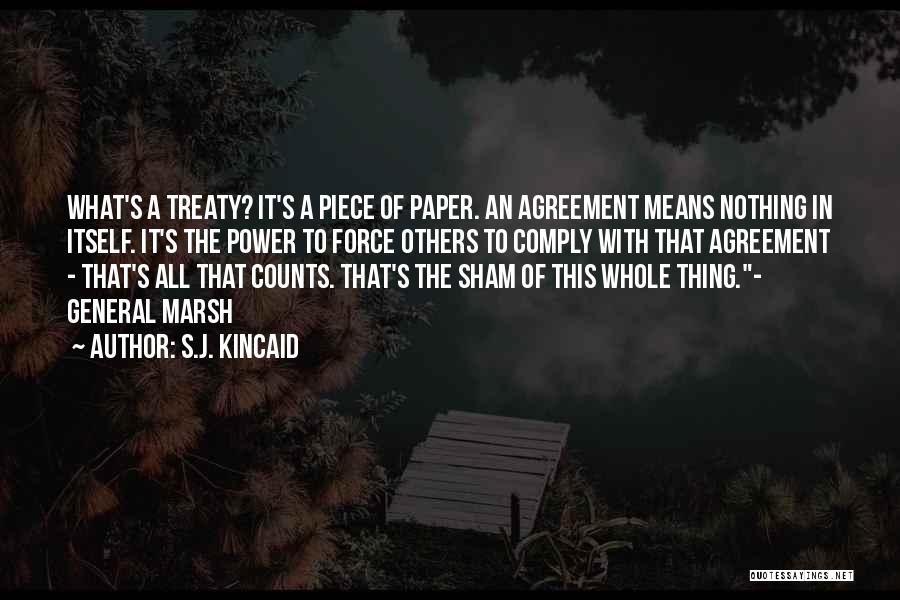 S.J. Kincaid Quotes: What's A Treaty? It's A Piece Of Paper. An Agreement Means Nothing In Itself. It's The Power To Force Others