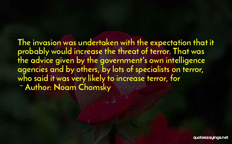 Noam Chomsky Quotes: The Invasion Was Undertaken With The Expectation That It Probably Would Increase The Threat Of Terror. That Was The Advice