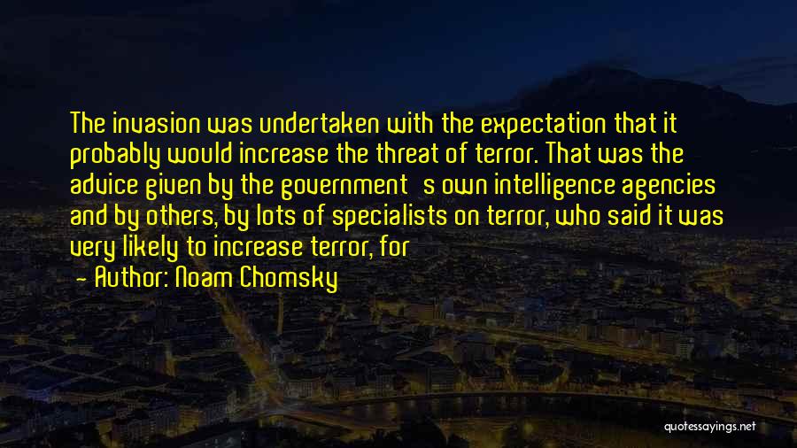 Noam Chomsky Quotes: The Invasion Was Undertaken With The Expectation That It Probably Would Increase The Threat Of Terror. That Was The Advice