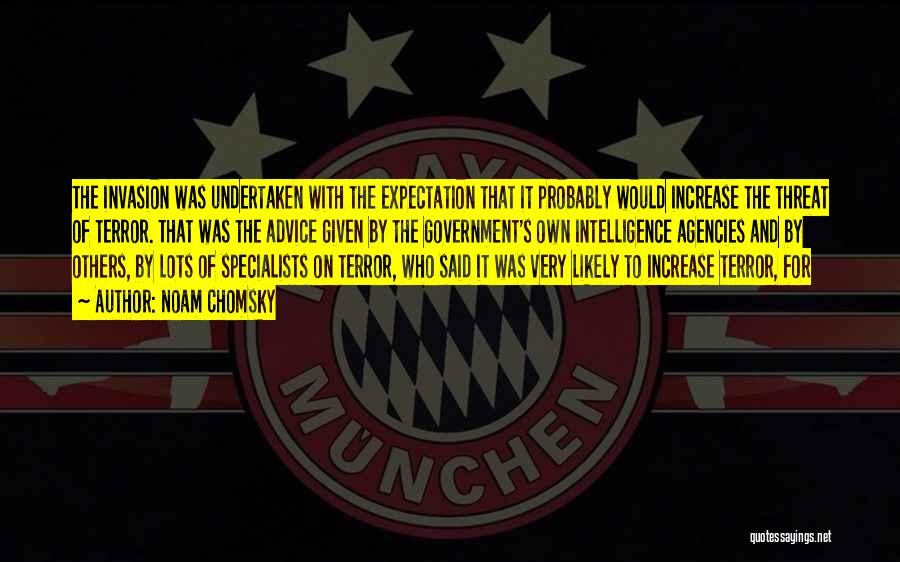 Noam Chomsky Quotes: The Invasion Was Undertaken With The Expectation That It Probably Would Increase The Threat Of Terror. That Was The Advice