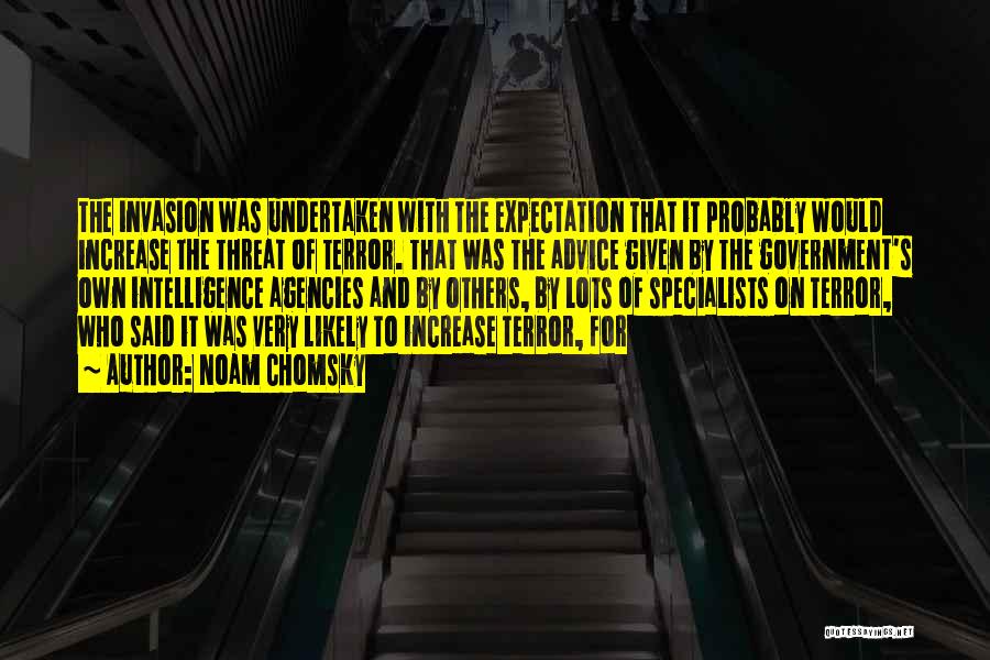 Noam Chomsky Quotes: The Invasion Was Undertaken With The Expectation That It Probably Would Increase The Threat Of Terror. That Was The Advice