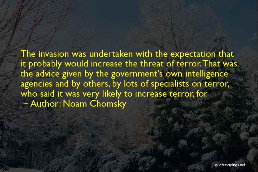 Noam Chomsky Quotes: The Invasion Was Undertaken With The Expectation That It Probably Would Increase The Threat Of Terror. That Was The Advice