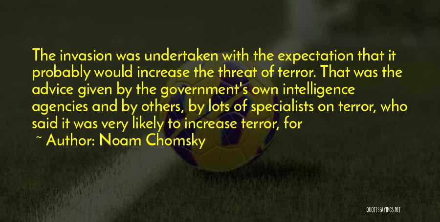 Noam Chomsky Quotes: The Invasion Was Undertaken With The Expectation That It Probably Would Increase The Threat Of Terror. That Was The Advice