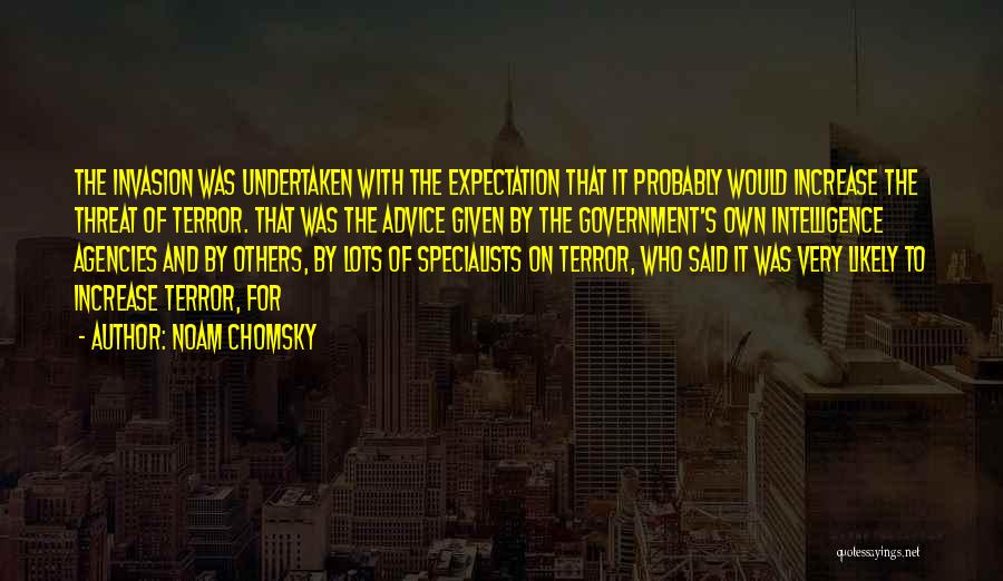 Noam Chomsky Quotes: The Invasion Was Undertaken With The Expectation That It Probably Would Increase The Threat Of Terror. That Was The Advice