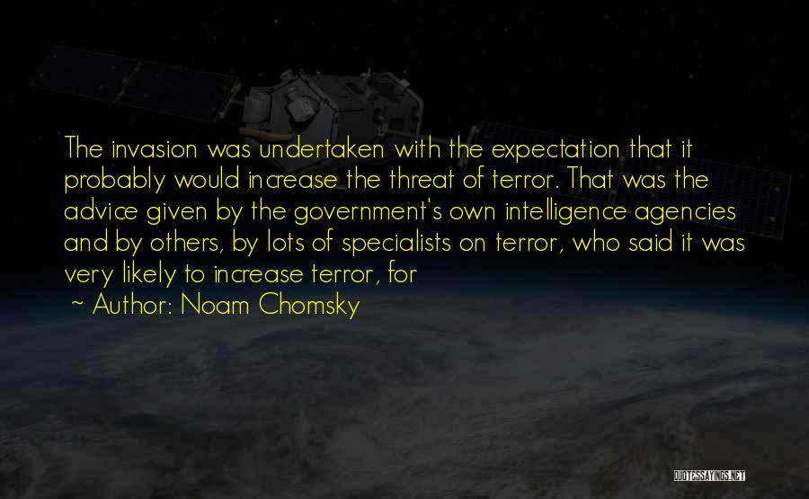 Noam Chomsky Quotes: The Invasion Was Undertaken With The Expectation That It Probably Would Increase The Threat Of Terror. That Was The Advice