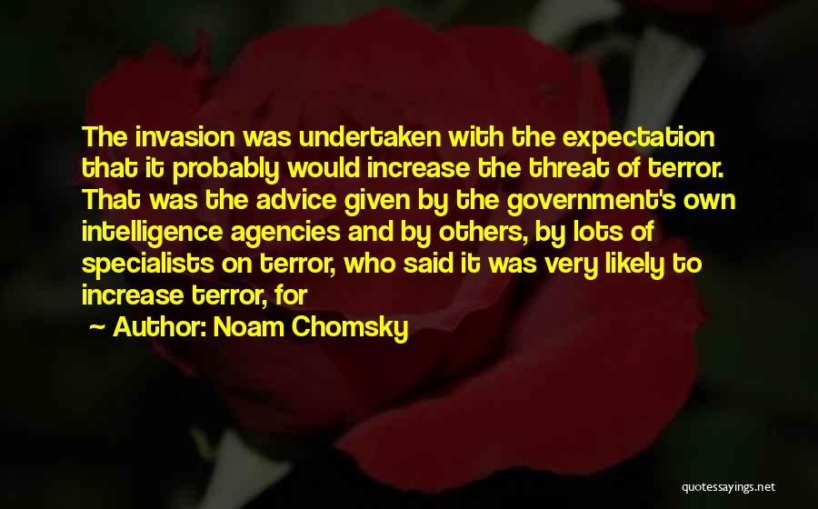 Noam Chomsky Quotes: The Invasion Was Undertaken With The Expectation That It Probably Would Increase The Threat Of Terror. That Was The Advice