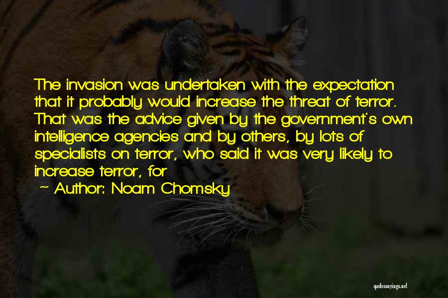 Noam Chomsky Quotes: The Invasion Was Undertaken With The Expectation That It Probably Would Increase The Threat Of Terror. That Was The Advice