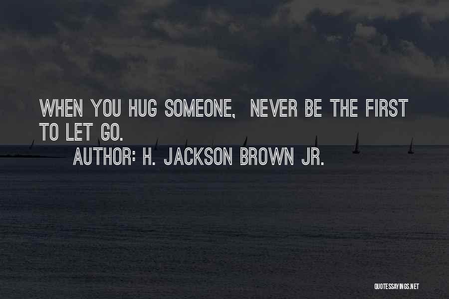 H. Jackson Brown Jr. Quotes: When You Hug Someone, Never Be The First To Let Go.
