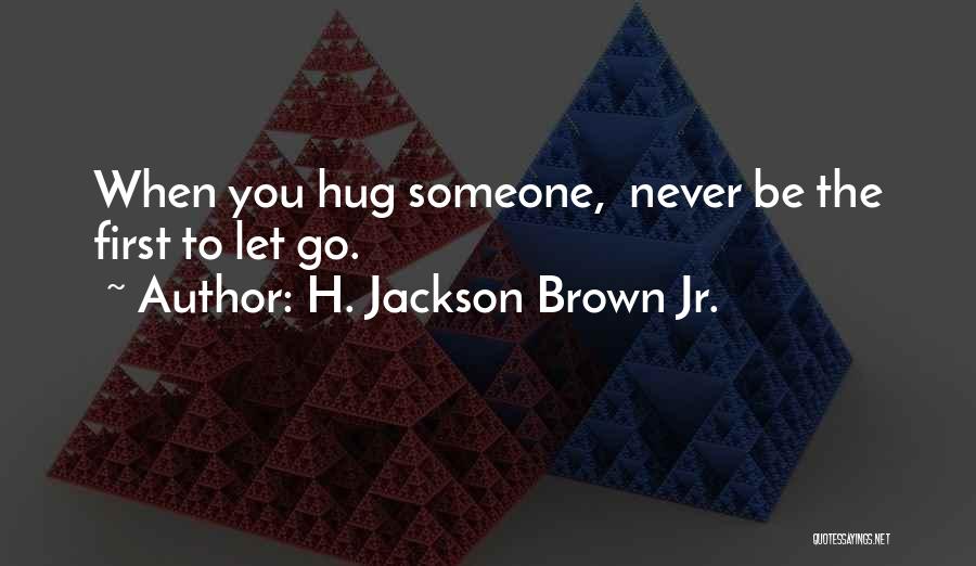 H. Jackson Brown Jr. Quotes: When You Hug Someone, Never Be The First To Let Go.