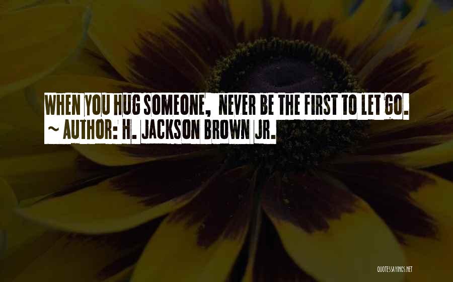 H. Jackson Brown Jr. Quotes: When You Hug Someone, Never Be The First To Let Go.